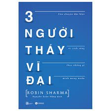 Ba người thầy vĩ đại: Câu chuyện đặc biệt về cách sống theo những gì mình mong muốn – Robin Sharma