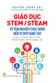Giáo dục STEM/STEAM: Từ trải nghiệm thực hành đến tư duy sáng tạo= STEM/STEAM education: From hands-on to minds-on – Nguyễn Thành Hải